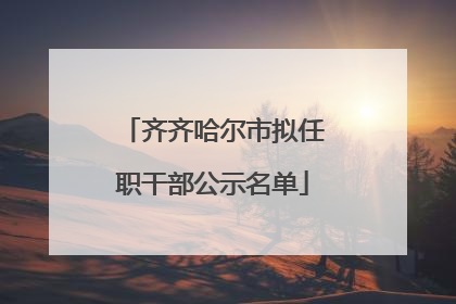 齐齐哈尔市拟任职干部公示名单