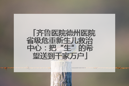 齐鲁医院德州医院省级危重新生儿救治中心：把“生”的希望送到千家万户