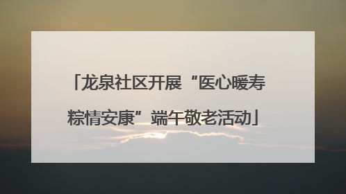 龙泉社区开展“医心暖寿 粽情安康”端午敬老活动