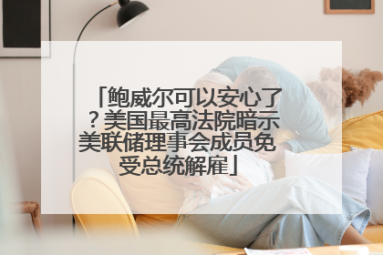 鲍威尔可以安心了？美国最高法院暗示美联储理事会成员免受总统解雇