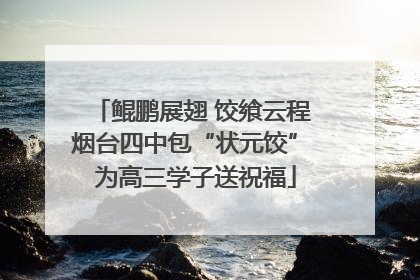 鲲鹏展翅 饺飨云程 烟台四中包“状元饺” 为高三学子送祝福
