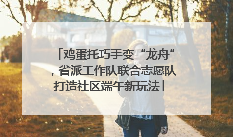 鸡蛋托巧手变“龙舟”，省派工作队联合志愿队打造社区端午新玩法