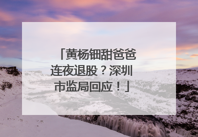 黄杨钿甜爸爸连夜退股？深圳市监局回应！
