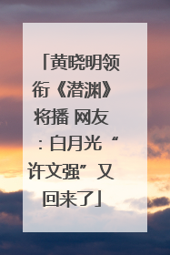 黄晓明领衔《潜渊》将播 网友：白月光“许文强”又回来了