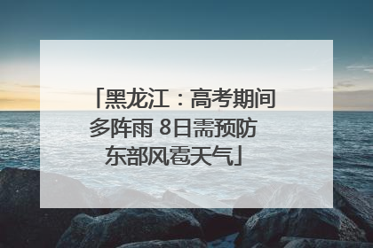 黑龙江：高考期间多阵雨 8日需预防东部风雹天气