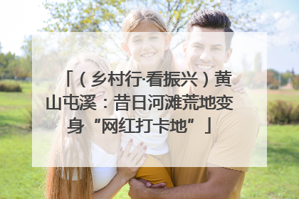 （乡村行·看振兴）黄山屯溪：昔日河滩荒地变身“网红打卡地”