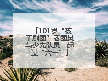 101岁“孩子剧团”老团员与少先队员一起过“六一”