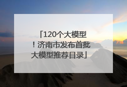 120个大模型！济南市发布首批大模型推荐目录