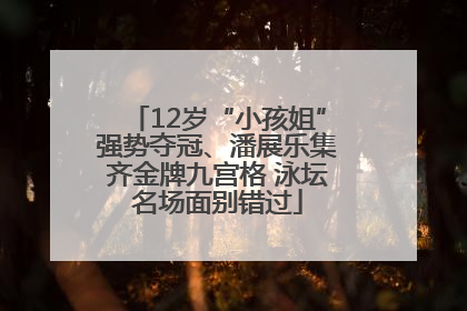 12岁“小孩姐”强势夺冠、潘展乐集齐金牌九宫格 泳坛名场面别错过