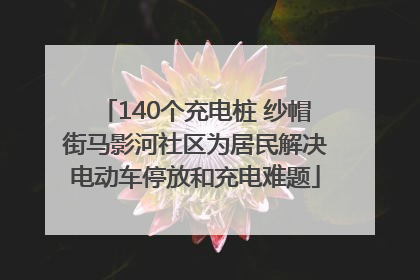 140个充电桩 纱帽街马影河社区为居民解决电动车停放和充电难题