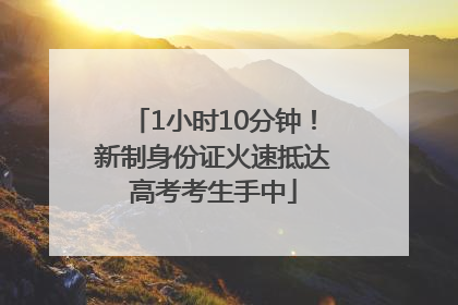 1小时10分钟！新制身份证火速抵达高考考生手中