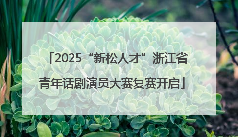 2025“新松人才”浙江省青年话剧演员大赛复赛开启