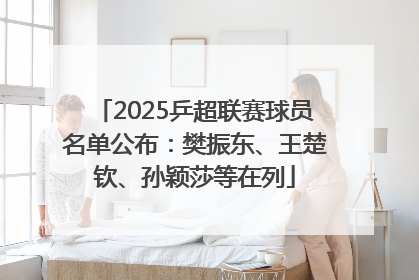 2025乒超联赛球员名单公布：樊振东、王楚钦、孙颖莎等在列