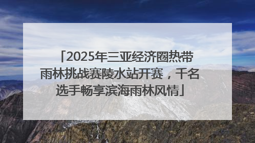 2025年三亚经济圈热带雨林挑战赛陵水站开赛，千名选手畅享滨海雨林风情
