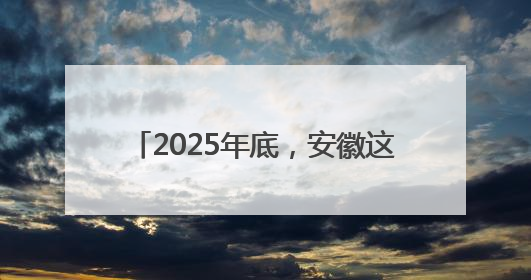 2025年底，安徽这段高速将建成通车！