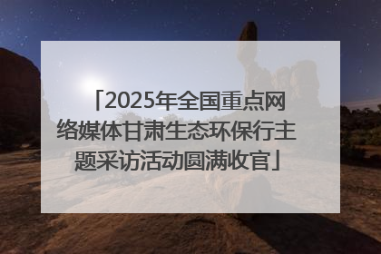 2025年全国重点网络媒体甘肃生态环保行主题采访活动圆满收官