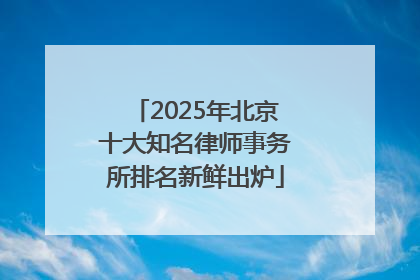 2025年北京十大知名律师事务所排名新鲜出炉
