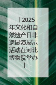 2025年文化和自然遗产日非遗展演展示活动在河北博物院举办