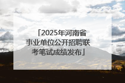 2025年河南省事业单位公开招聘联考笔试成绩发布