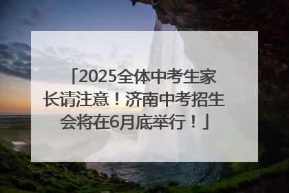 2025全体中考生家长请注意！济南中考招生会将在6月底举行！