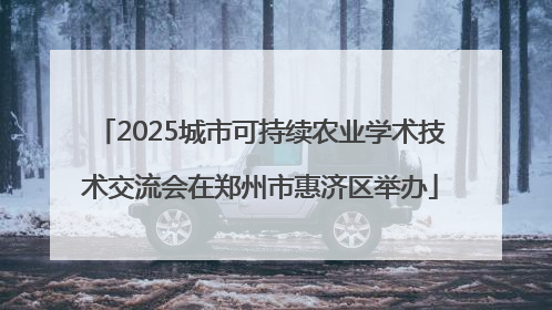 2025城市可持续农业学术技术交流会在郑州市惠济区举办