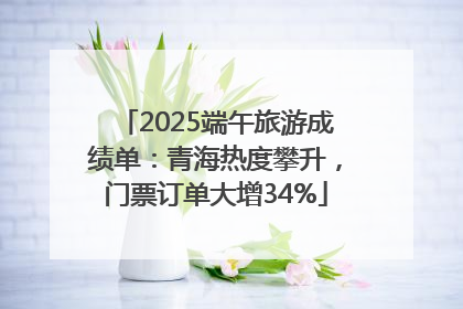 2025端午旅游成绩单：青海热度攀升，门票订单大增34%