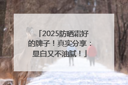 2025防晒霜好的牌子！真实分享：显白又不油腻！