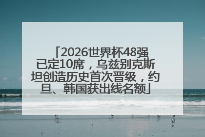 2026世界杯48强已定10席，乌兹别克斯坦创造历史首次晋级，约旦、韩国获出线名额