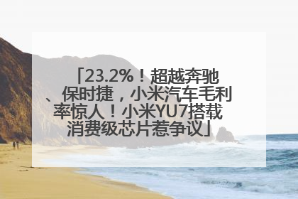 23.2%！超越奔驰、保时捷，小米汽车毛利率惊人！小米YU7搭载消费级芯片惹争议