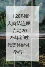 28对新人喜结连理 青岛2025年新时代集体婚礼举行