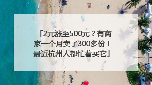 2元涨至500元？有商家一个月卖了300多份！最近杭州人都忙着买它