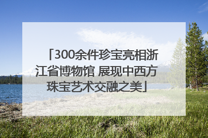300余件珍宝亮相浙江省博物馆 展现中西方珠宝艺术交融之美