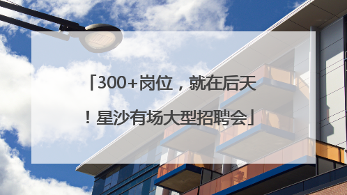 300+岗位，就在后天！星沙有场大型招聘会