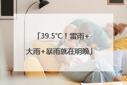39.5℃！雷雨+大雨+暴雨就在明晚