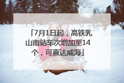7月1日起，高铁乳山南站车次增加至14个，可直达威海
