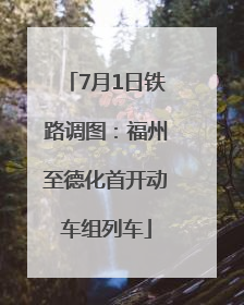 7月1日铁路调图：福州至德化首开动车组列车