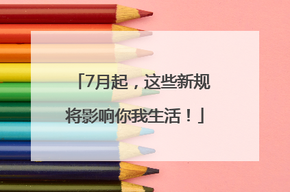 7月起，这些新规将影响你我生活！