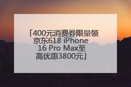 400元消费券限量领 京东618 iPhone 16 Pro Max至高优惠3800元