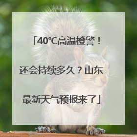 40℃高温橙警！还会持续多久？山东最新天气预报来了