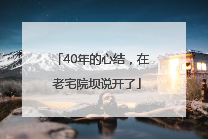 40年的心结，在老宅院坝说开了
