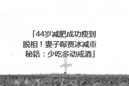44岁减肥成功瘦到脱相！妻子曝贾冰减重秘籍：少吃多动戒酒