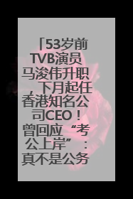 53岁前TVB演员马浚伟升职，下月起任香港知名公司CEO！曾回应“考公上岸”：真不是公务员