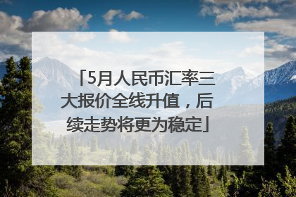 5月人民币汇率三大报价全线升值，后续走势将更为稳定