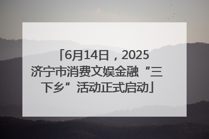 6月14日，2025济宁市消费文娱金融“三下乡”活动正式启动