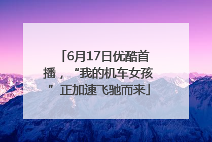 6月17日优酷首播，“我的机车女孩”正加速飞驰而来