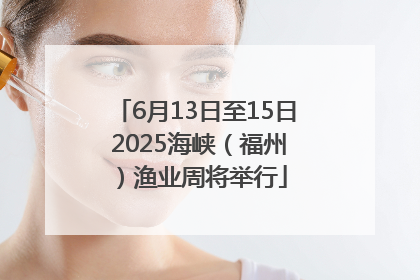 6月13日至15日 2025海峡（福州）渔业周将举行