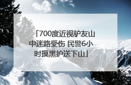 700度近视驴友山中迷路受伤 民警6小时摸黑护送下山