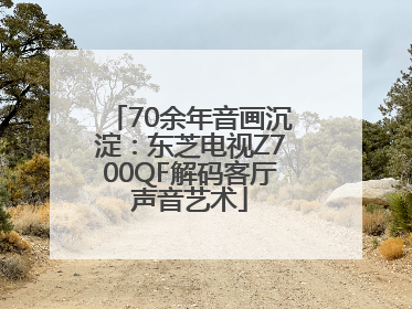 70余年音画沉淀：东芝电视Z700QF解码客厅声音艺术