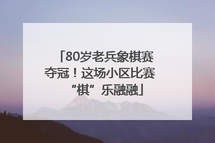 80岁老兵象棋赛夺冠！这场小区比赛“棋”乐融融