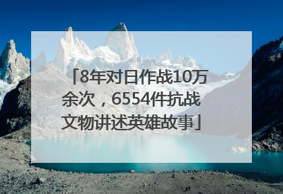 8年对日作战10万余次，6554件抗战文物讲述英雄故事